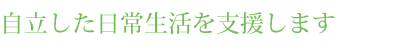 自立した日常生活を援助します