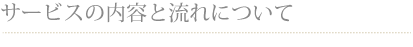 サービスの内容と流れについて