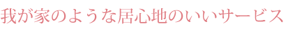 我が家のような居心地のいいサービス